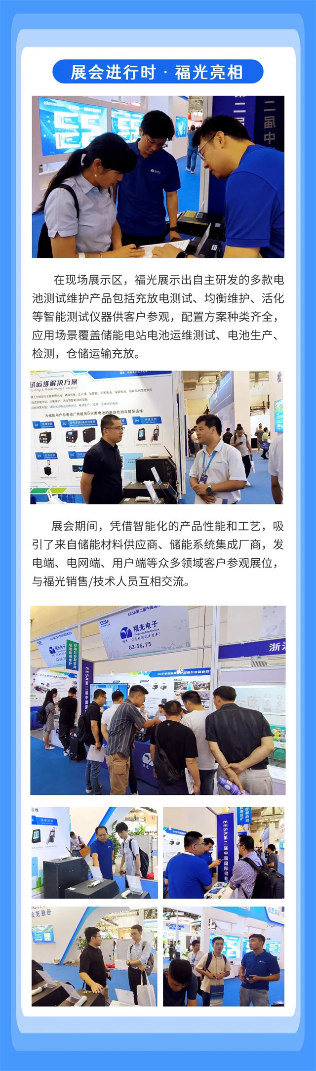 在現場(chǎng)展示區，福光展(zhan)示出自主研發(fa)的多款電 池測(ce)試維護産品包(bao)括充放電測試(shi)、均衡維護、活化(huà) 等智能測試儀(yi)器供客戶參觀(guān)，配置方案種類(lei)齊全， 應用場景(jing)覆蓋儲能電站(zhàn)電池運維測試(shì)、電池生産、 檢測(ce)，倉儲運輸充放(fang)。